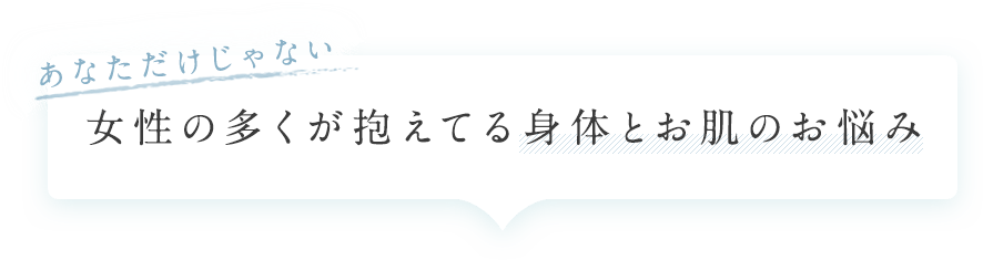 あなただけじゃない 女性の多くが抱えてる身体とお肌のお悩み