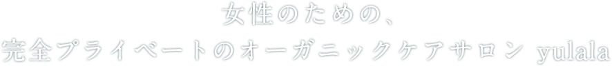 女性のための、完全プライベートのオーガニックケアサロン yulala